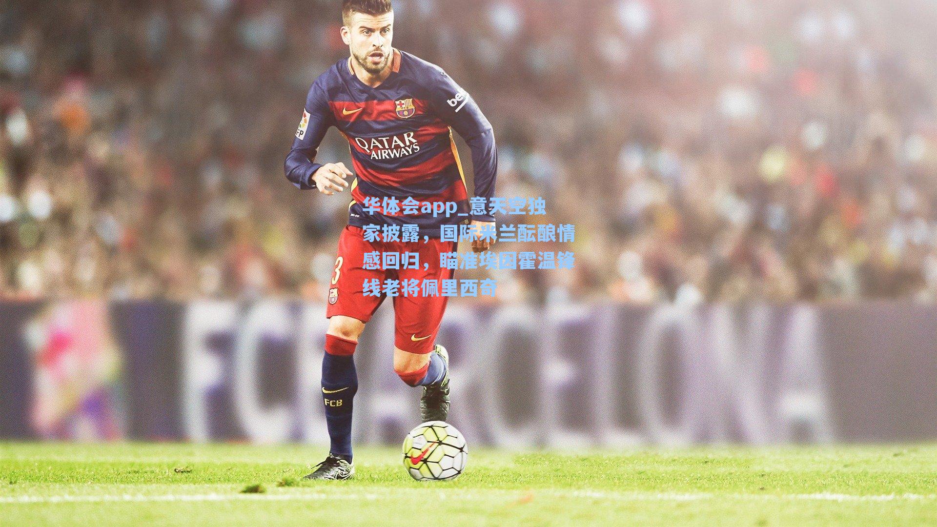 华体会app_意天空独家披露，国际米兰酝酿情感回归，瞄准埃因霍温锋线老将佩里西奇