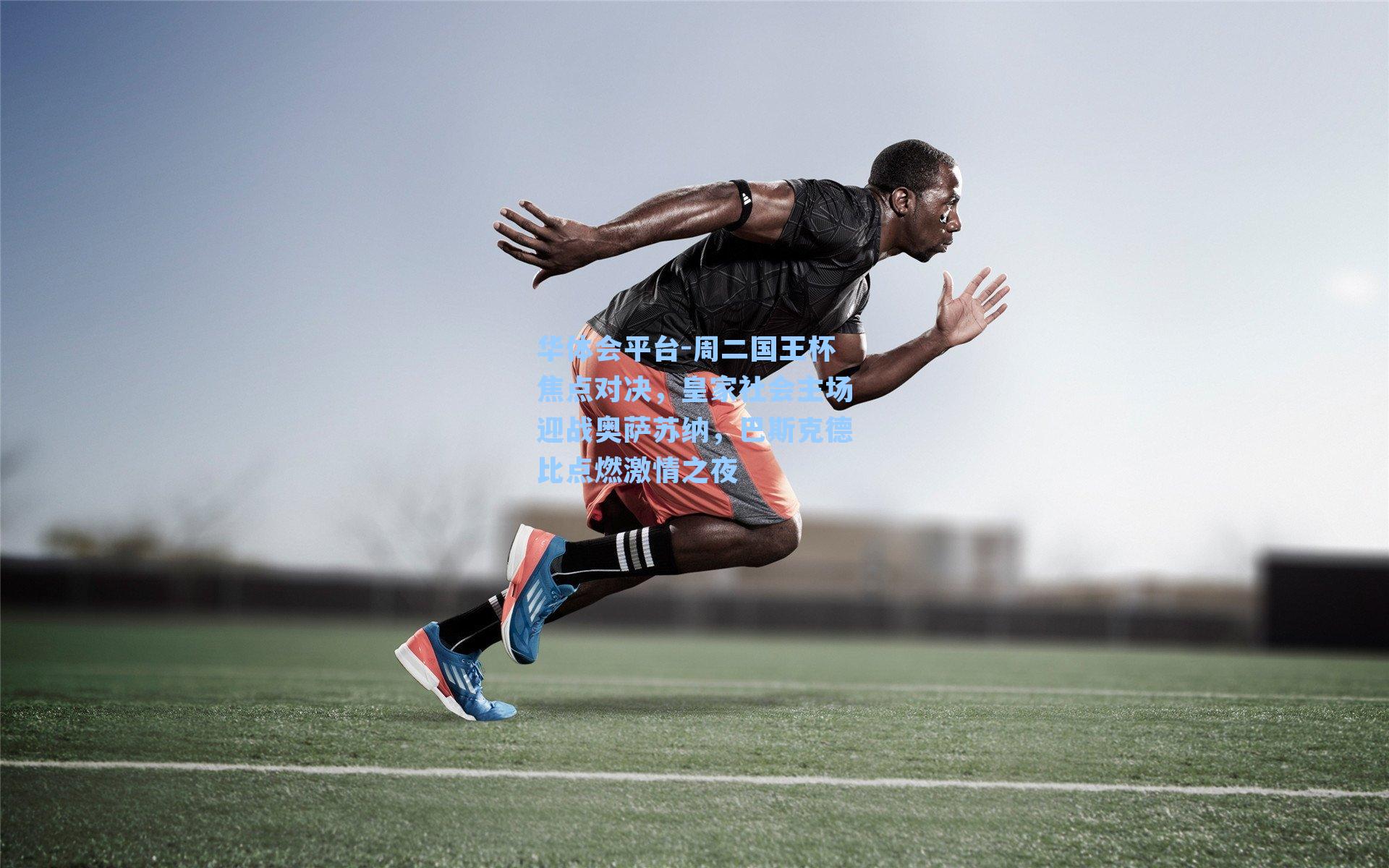 华体会平台-周二国王杯焦点对决，皇家社会主场迎战奥萨苏纳，巴斯克德比点燃激情之夜