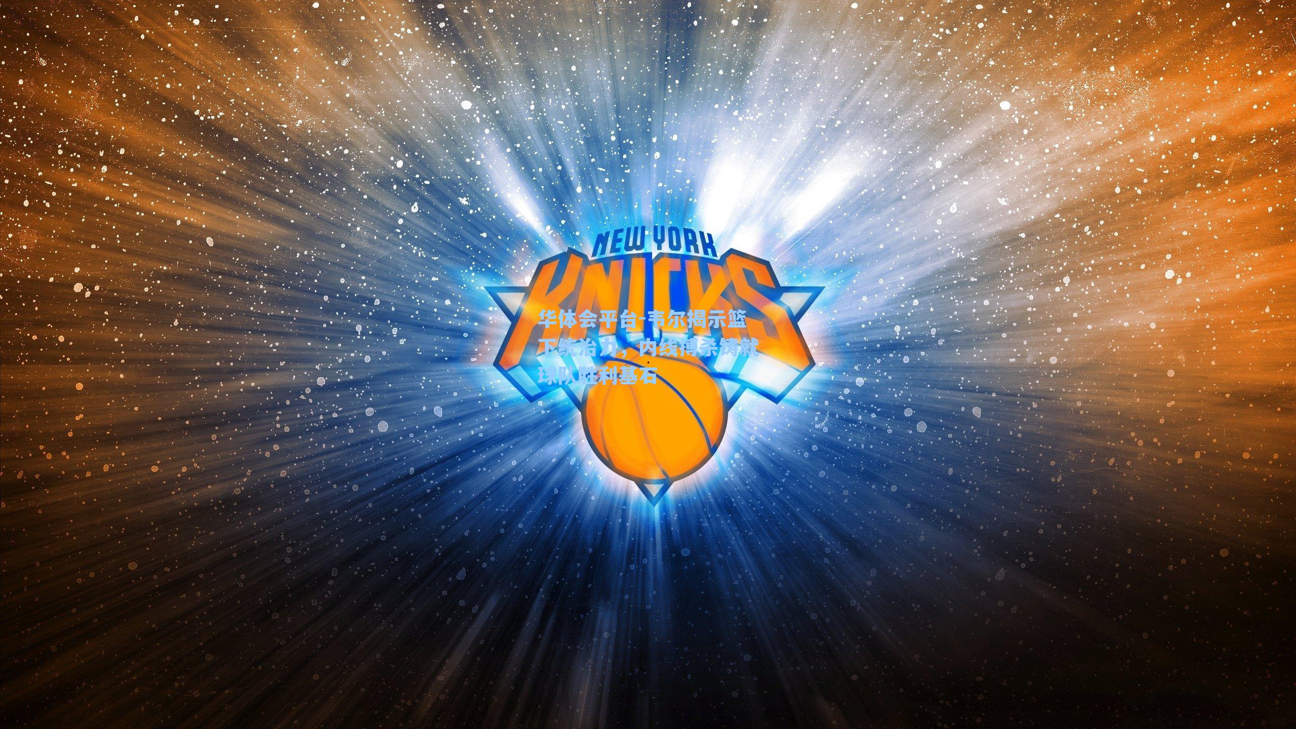 华体会平台-韦尔揭示篮下统治力，内线搏杀铸就球队胜利基石