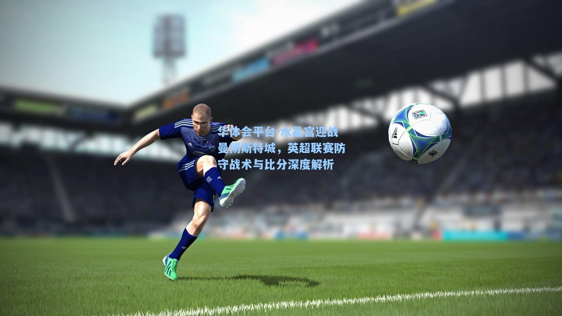 华体会平台-水晶宫迎战曼彻斯特城，英超联赛防守战术与比分深度解析