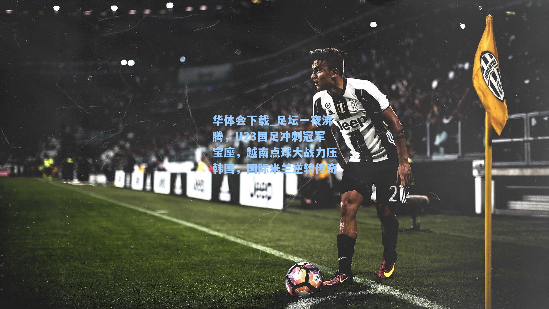 华体会下载_足坛一夜沸腾，U23国足冲刺冠军宝座，越南点球大战力压韩国，国际米兰逆转传奇