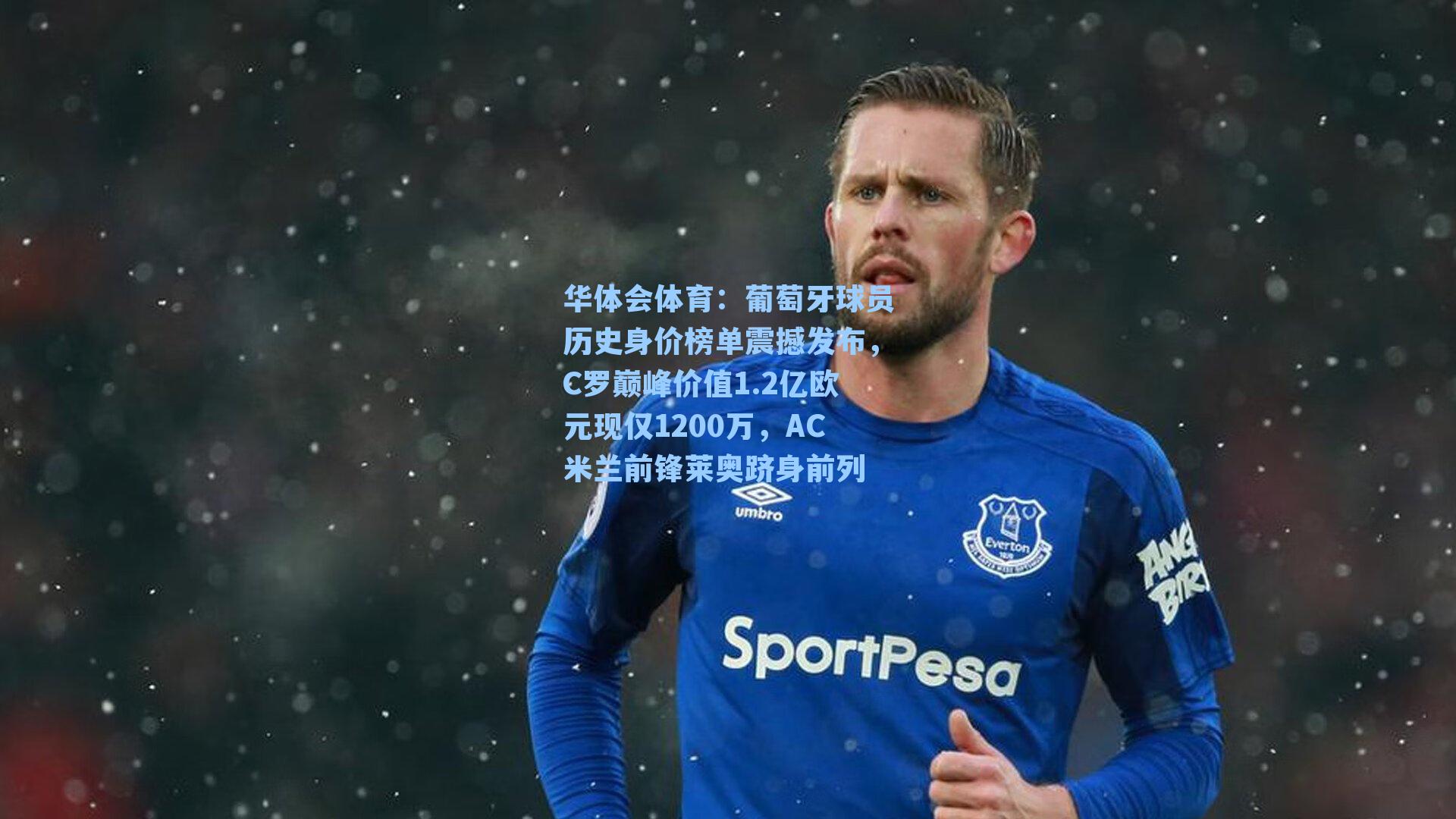 葡萄牙球员历史身价榜单震撼发布，C罗巅峰价值1.2亿欧元现仅1200万，AC米兰前锋莱奥跻身前列