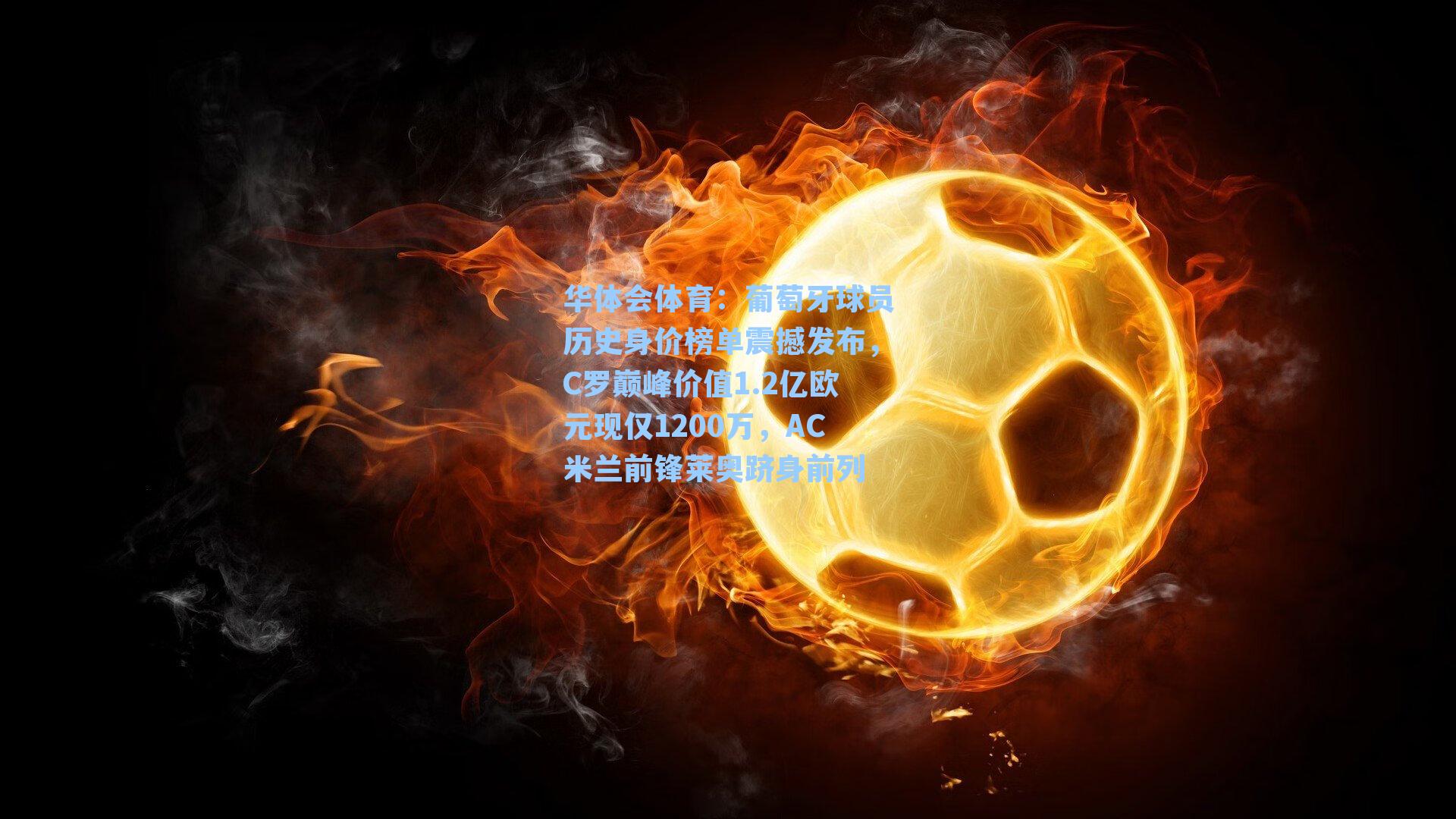 葡萄牙球员历史身价榜单震撼发布，C罗巅峰价值1.2亿欧元现仅1200万，AC米兰前锋莱奥跻身前列